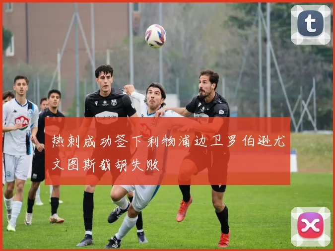 热刺成功签下利物浦边卫罗伯逊尤文图斯截胡失败