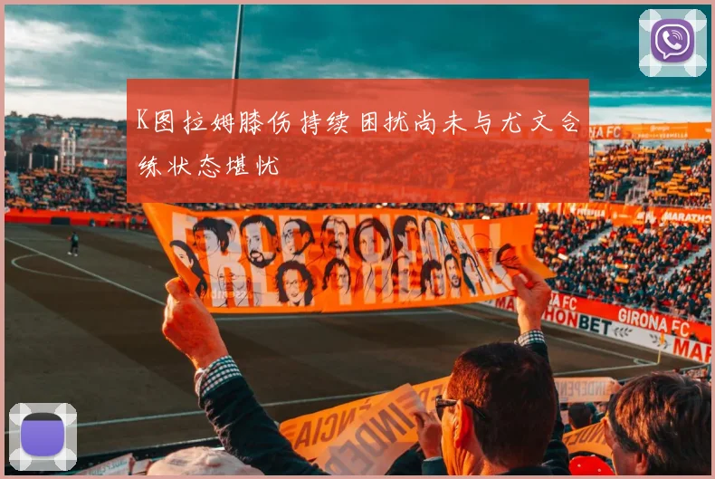 K图拉姆膝伤持续困扰尚未与尤文合练状态堪忧
