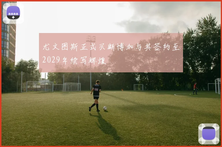 尤文图斯正式买断博加与其签约至2029年续写辉煌