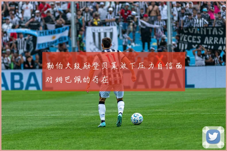 勒伯夫鼓励登贝莱放下压力自信面对姆巴佩的存在