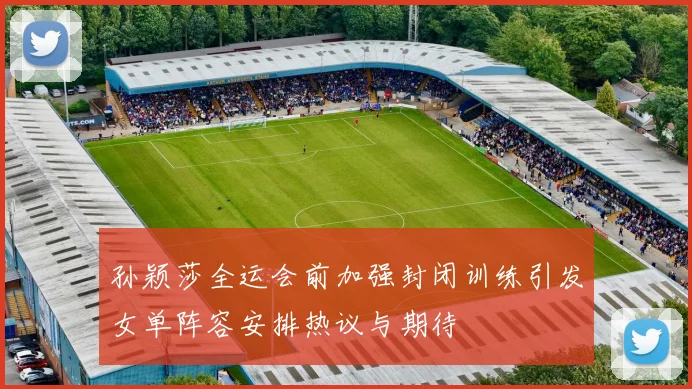 孙颖莎全运会前加强封闭训练引发女单阵容安排热议与期待