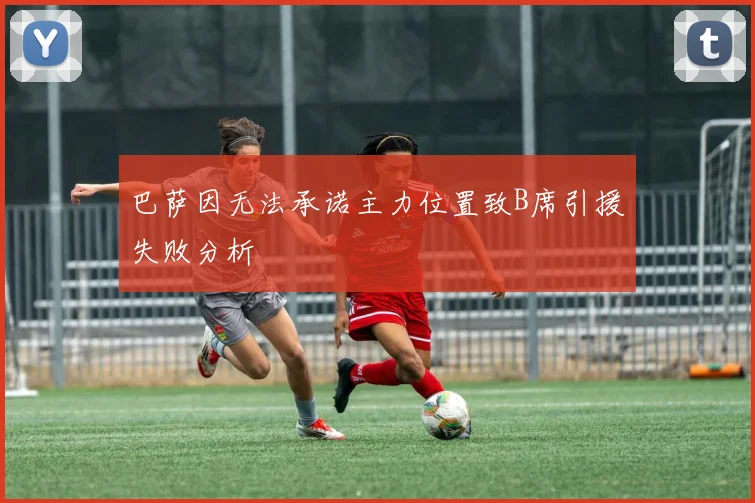 巴萨因无法承诺主力位置致B席引援失败分析