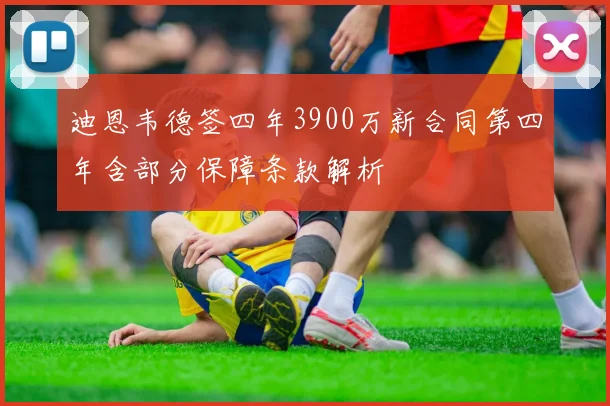 迪恩韦德签四年3900万新合同第四年含部分保障条款解析