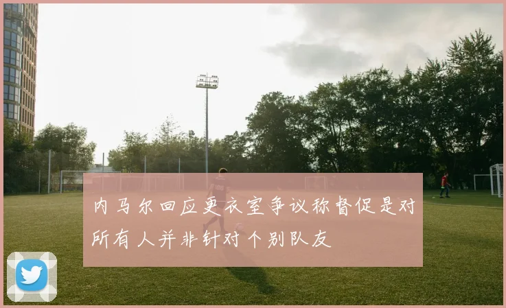 内马尔回应更衣室争议称督促是对所有人并非针对个别队友