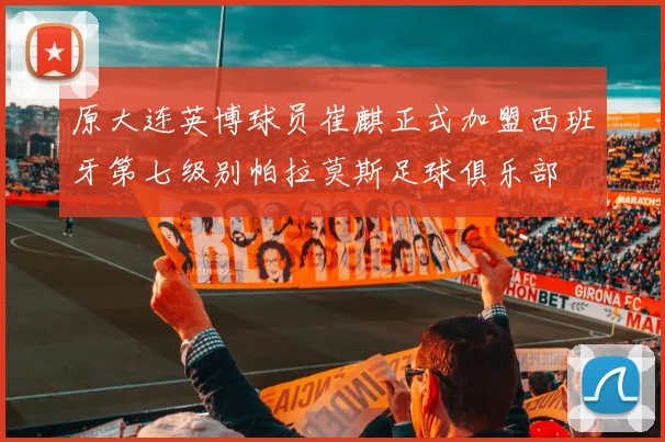 原大连英博球员崔麒正式加盟西班牙第七级别帕拉莫斯足球俱乐部