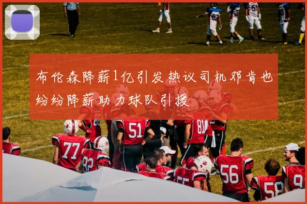 布伦森降薪1亿引发热议司机邓肯也纷纷降薪助力球队引援