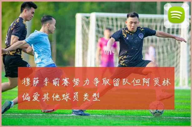 穆萨季前赛努力争取留队但阿莫林偏爱其他球员类型