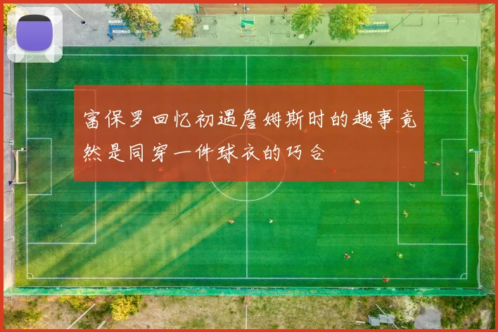 富保罗回忆初遇詹姆斯时的趣事竟然是同穿一件球衣的巧合