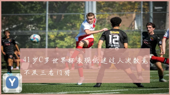41岁C罗世界杯表现低迷过人次数竟不及三名门将