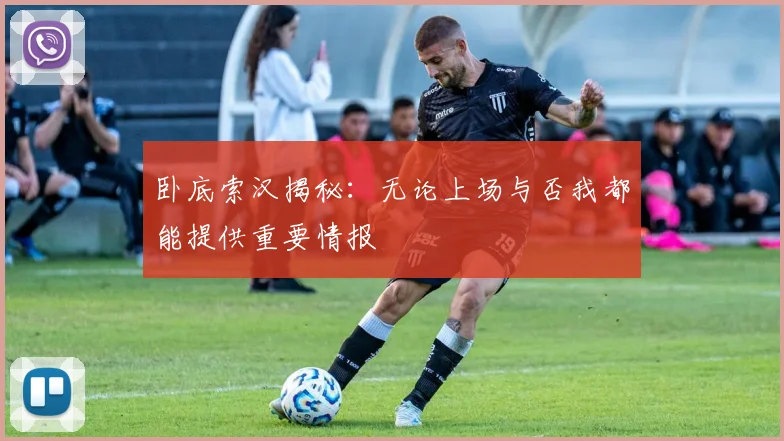 卧底索汉揭秘：无论上场与否我都能提供重要情报