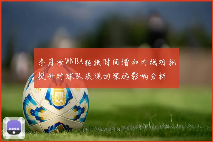 李月汝WNBA轮换时间增加内线对抗提升对球队表现的深远影响分析