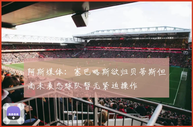 阿斯媒体：塞巴略斯欲归贝蒂斯但尚未表态球队暂无紧迫操作
