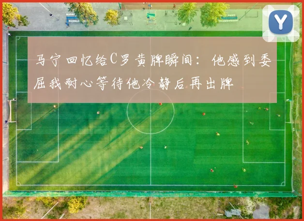 马宁回忆给C罗黄牌瞬间：他感到委屈我耐心等待他冷静后再出牌