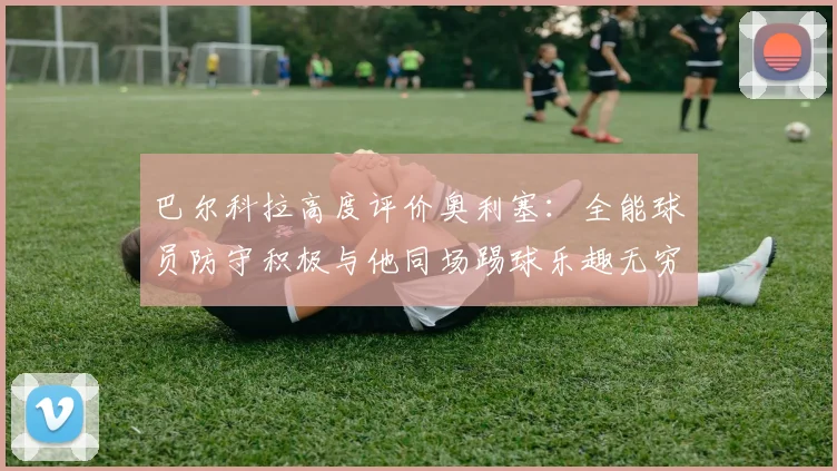巴尔科拉高度评价奥利塞：全能球员防守积极与他同场踢球乐趣无穷