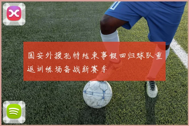 国安外援孔特结束事假回归球队重返训练场备战新赛季