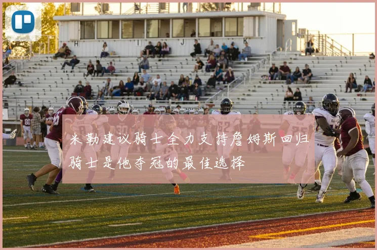 米勒建议骑士全力支持詹姆斯回归骑士是他夺冠的最佳选择