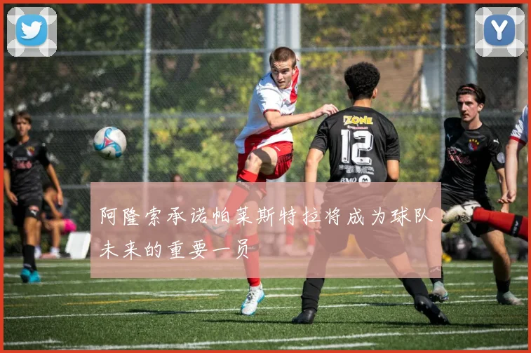 阿隆索承诺帕莱斯特拉将成为球队未来的重要一员