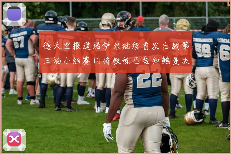 德天空报道诺伊尔继续首发出战第三场小组赛门将教练已告知鲍曼决定
