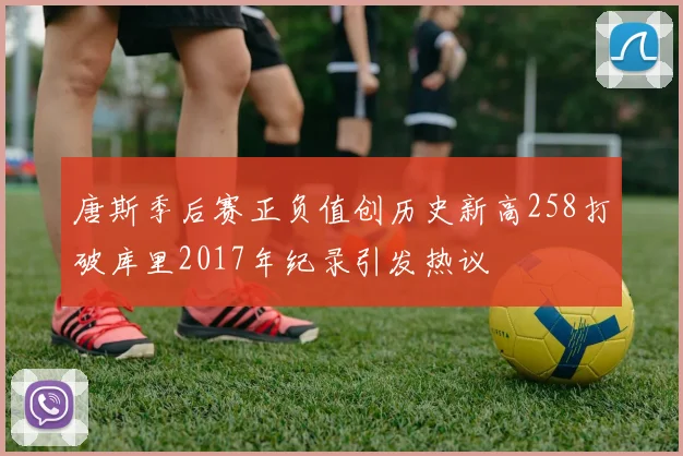 唐斯季后赛正负值创历史新高258打破库里2017年纪录引发热议