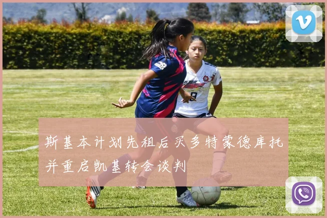 斯基本计划先租后买多特蒙德库托并重启凯基转会谈判