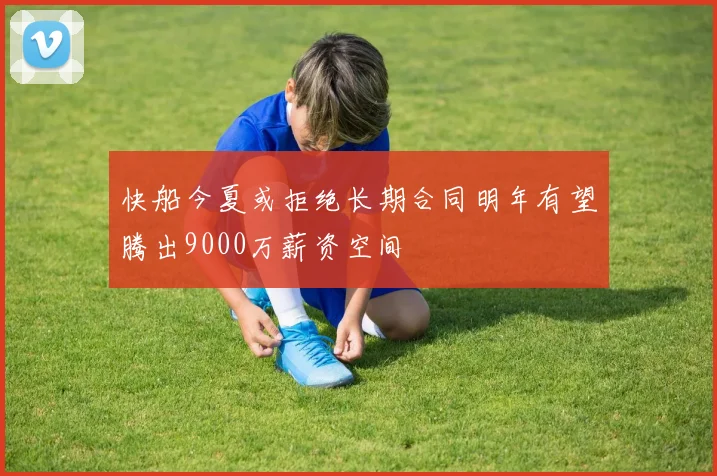 快船今夏或拒绝长期合同明年有望腾出9000万薪资空间