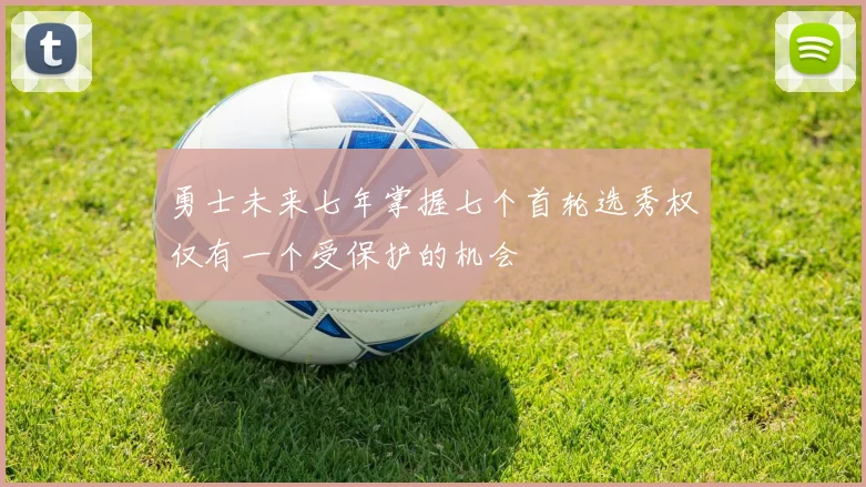 勇士未来七年掌握七个首轮选秀权仅有一个受保护的机会
