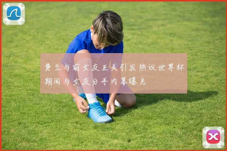 费兰与前女友互关引发热议世界杯期间与女友分手内幕曝光