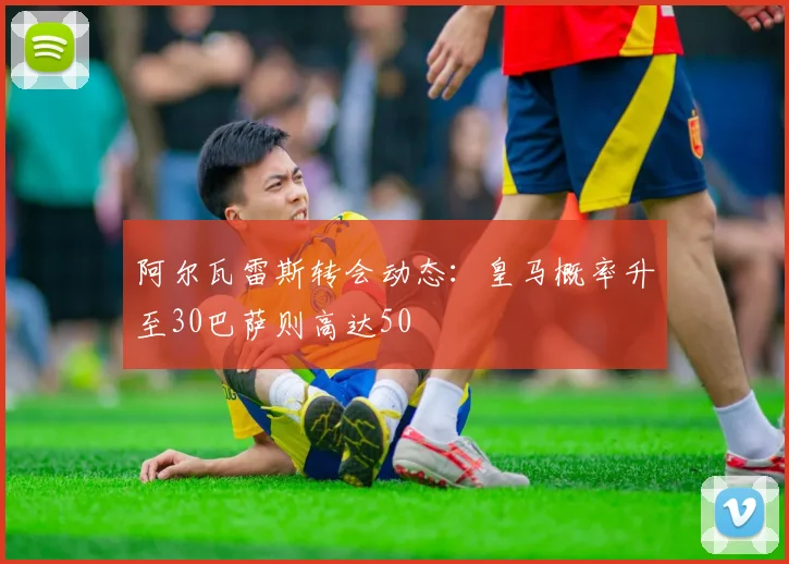 阿尔瓦雷斯转会动态：皇马概率升至30巴萨则高达50