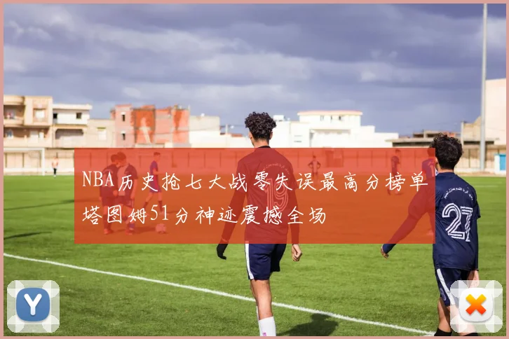 NBA历史抢七大战零失误最高分榜单塔图姆51分神迹震撼全场