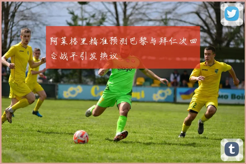 阿莱格里精准预测巴黎与拜仁次回合战平引发热议